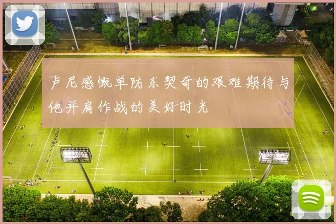 卢尼感慨单防东契奇的艰难期待与他并肩作战的美好时光